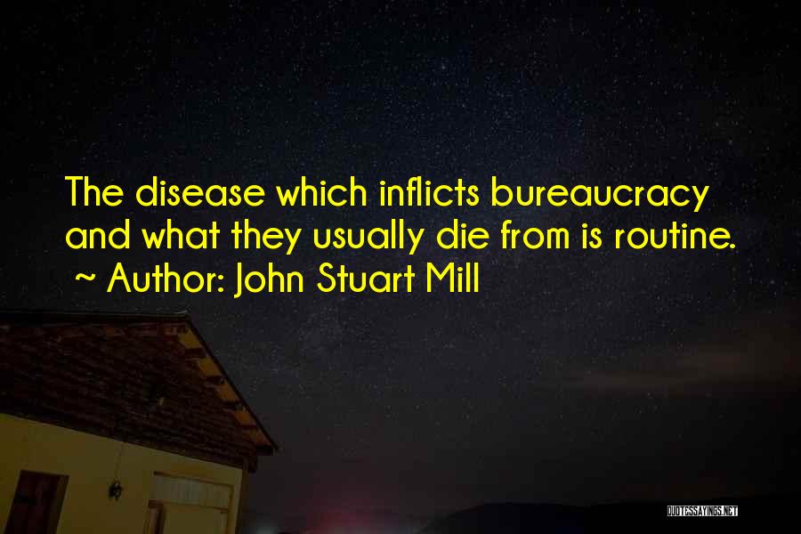 John Stuart Mill Quotes: The Disease Which Inflicts Bureaucracy And What They Usually Die From Is Routine.