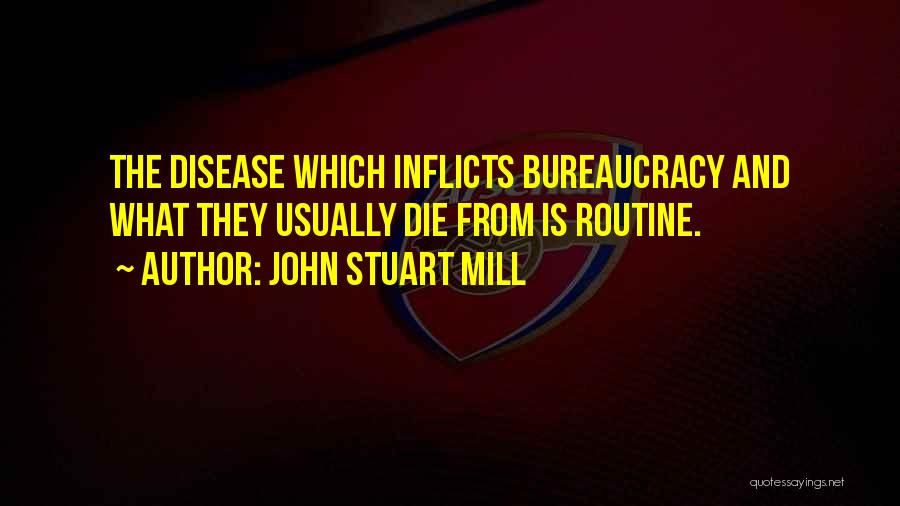 John Stuart Mill Quotes: The Disease Which Inflicts Bureaucracy And What They Usually Die From Is Routine.