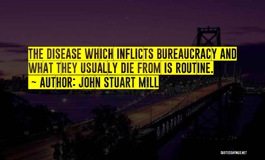 John Stuart Mill Quotes: The Disease Which Inflicts Bureaucracy And What They Usually Die From Is Routine.