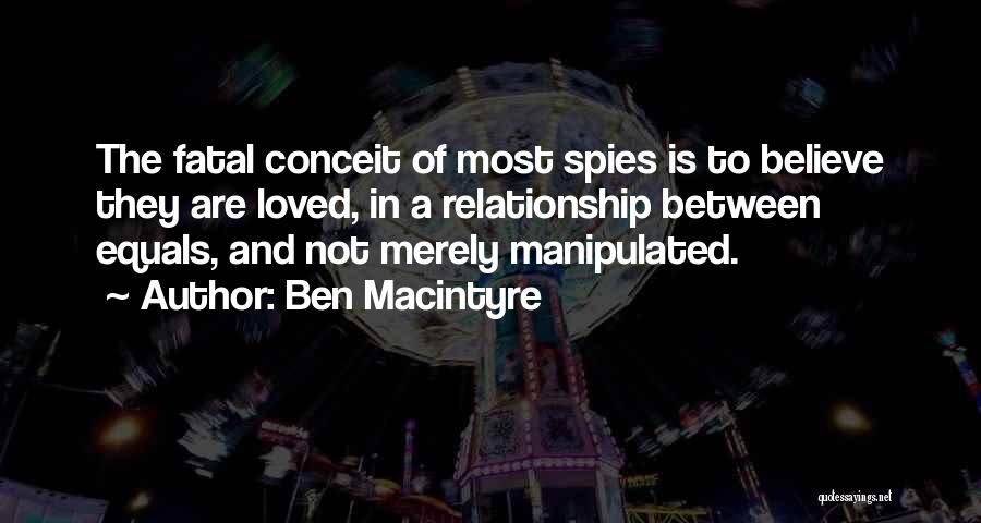 Ben Macintyre Quotes: The Fatal Conceit Of Most Spies Is To Believe They Are Loved, In A Relationship Between Equals, And Not Merely