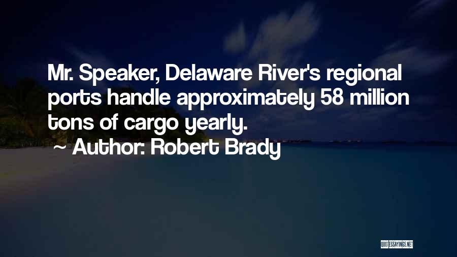 Robert Brady Quotes: Mr. Speaker, Delaware River's Regional Ports Handle Approximately 58 Million Tons Of Cargo Yearly.