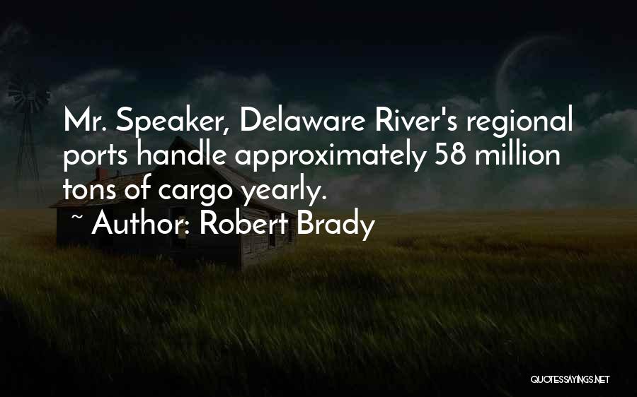Robert Brady Quotes: Mr. Speaker, Delaware River's Regional Ports Handle Approximately 58 Million Tons Of Cargo Yearly.