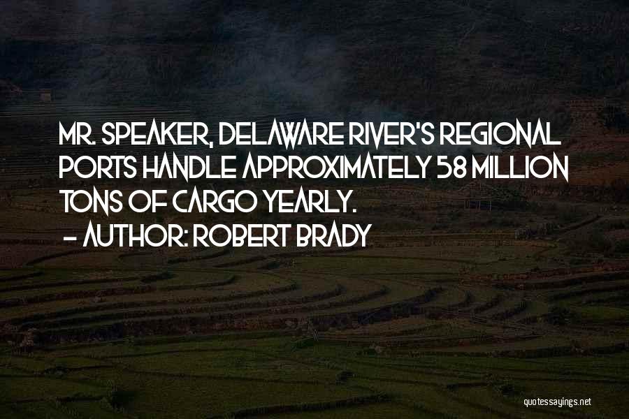 Robert Brady Quotes: Mr. Speaker, Delaware River's Regional Ports Handle Approximately 58 Million Tons Of Cargo Yearly.