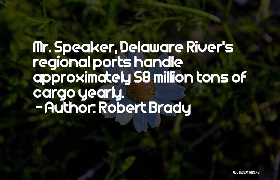 Robert Brady Quotes: Mr. Speaker, Delaware River's Regional Ports Handle Approximately 58 Million Tons Of Cargo Yearly.