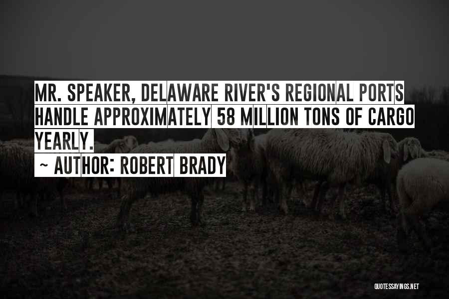 Robert Brady Quotes: Mr. Speaker, Delaware River's Regional Ports Handle Approximately 58 Million Tons Of Cargo Yearly.