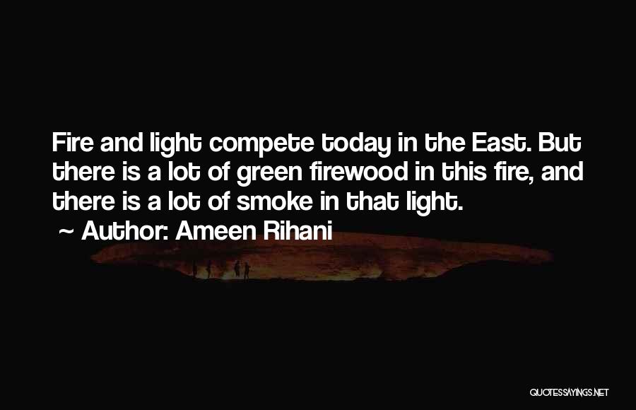 Ameen Rihani Quotes: Fire And Light Compete Today In The East. But There Is A Lot Of Green Firewood In This Fire, And