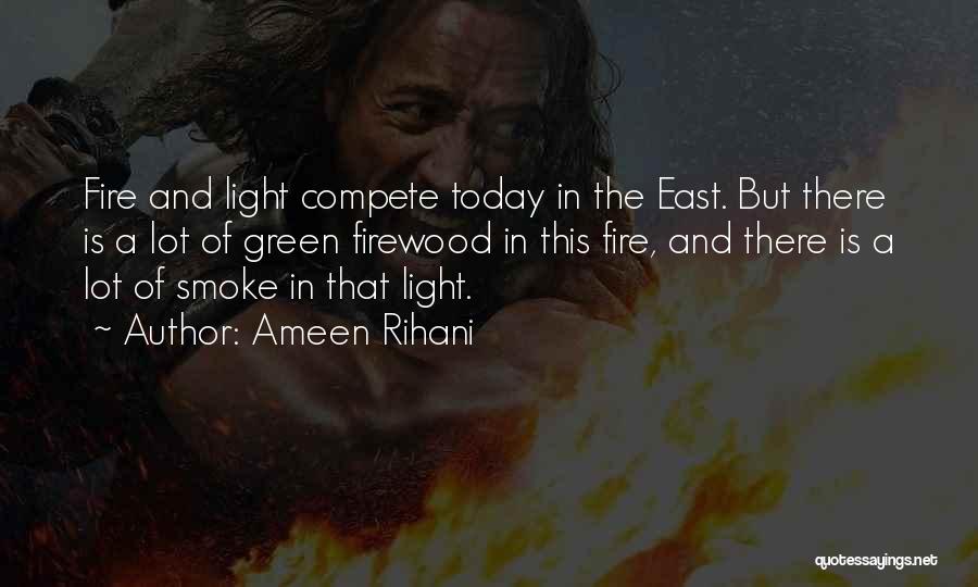 Ameen Rihani Quotes: Fire And Light Compete Today In The East. But There Is A Lot Of Green Firewood In This Fire, And