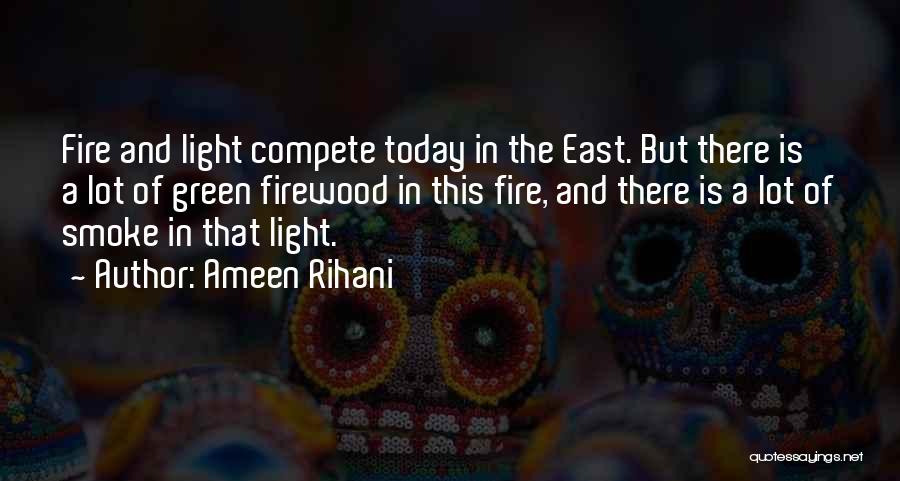 Ameen Rihani Quotes: Fire And Light Compete Today In The East. But There Is A Lot Of Green Firewood In This Fire, And