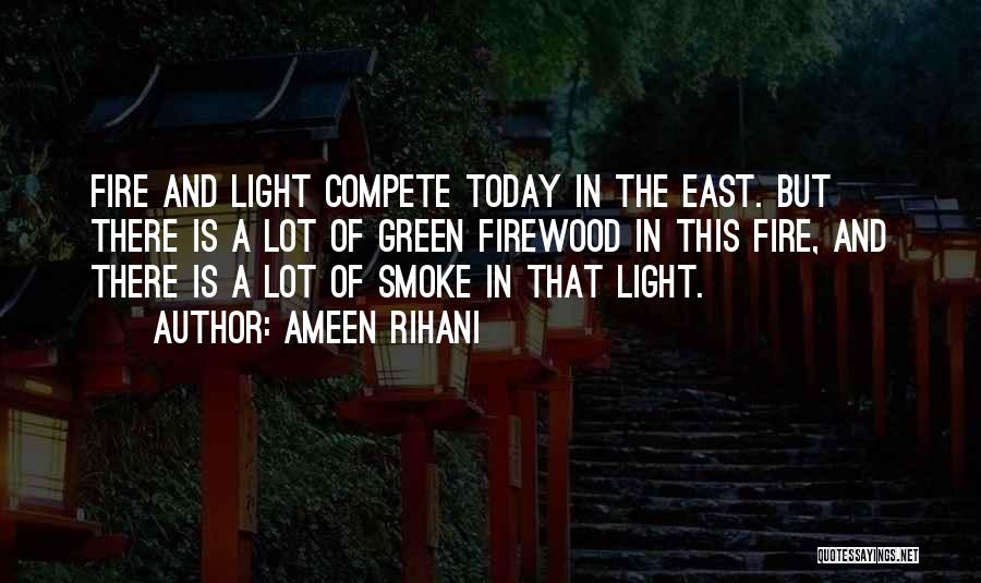 Ameen Rihani Quotes: Fire And Light Compete Today In The East. But There Is A Lot Of Green Firewood In This Fire, And