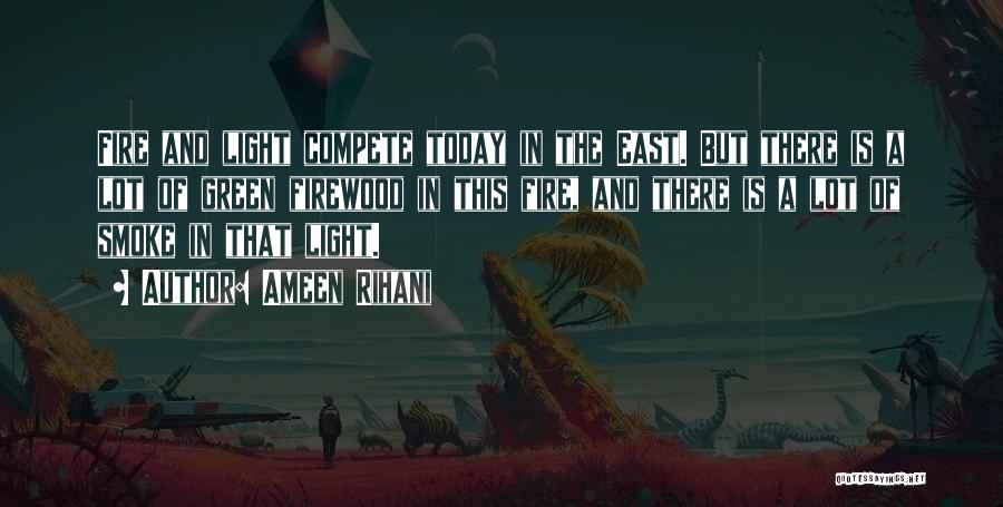 Ameen Rihani Quotes: Fire And Light Compete Today In The East. But There Is A Lot Of Green Firewood In This Fire, And