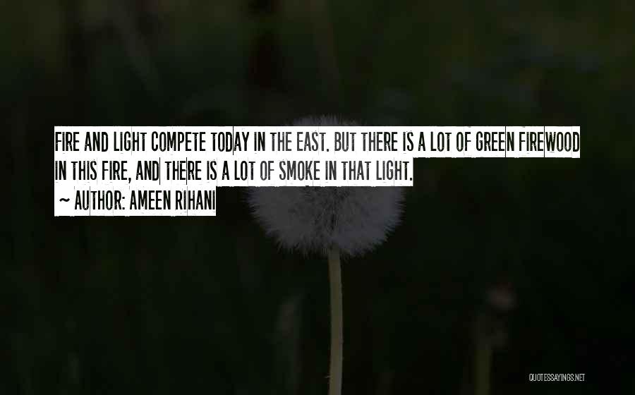 Ameen Rihani Quotes: Fire And Light Compete Today In The East. But There Is A Lot Of Green Firewood In This Fire, And