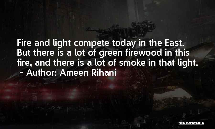 Ameen Rihani Quotes: Fire And Light Compete Today In The East. But There Is A Lot Of Green Firewood In This Fire, And