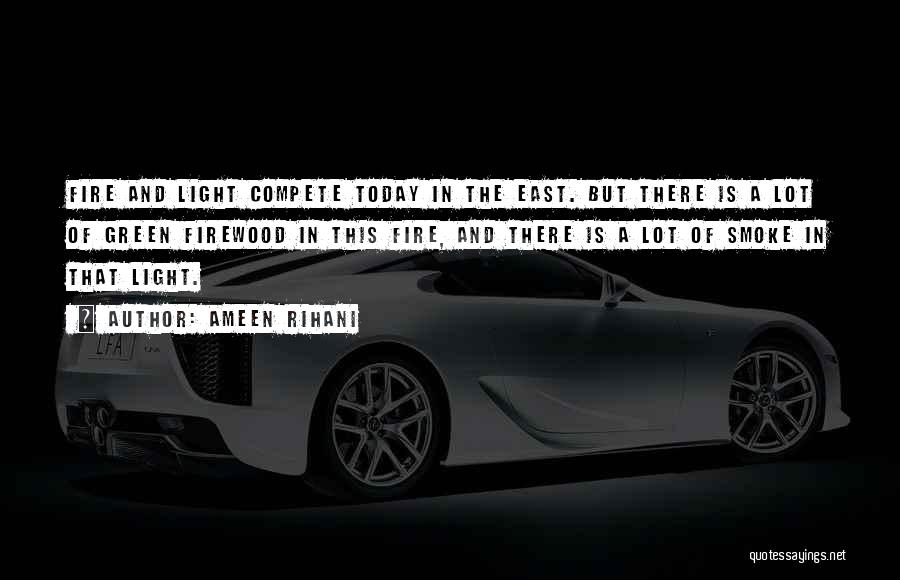Ameen Rihani Quotes: Fire And Light Compete Today In The East. But There Is A Lot Of Green Firewood In This Fire, And