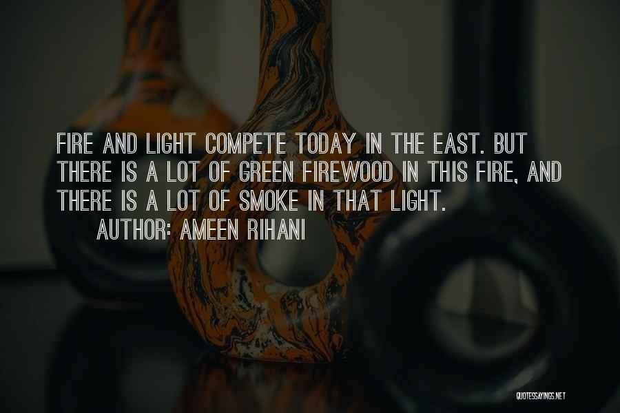 Ameen Rihani Quotes: Fire And Light Compete Today In The East. But There Is A Lot Of Green Firewood In This Fire, And
