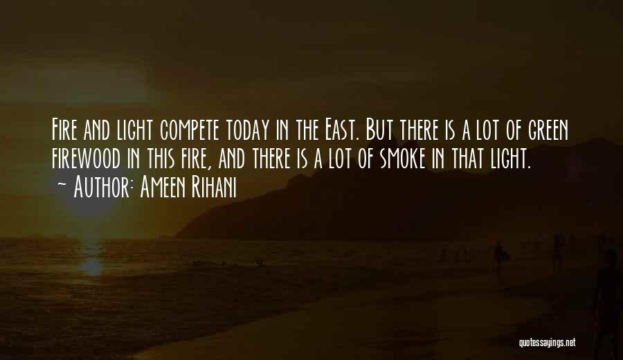 Ameen Rihani Quotes: Fire And Light Compete Today In The East. But There Is A Lot Of Green Firewood In This Fire, And