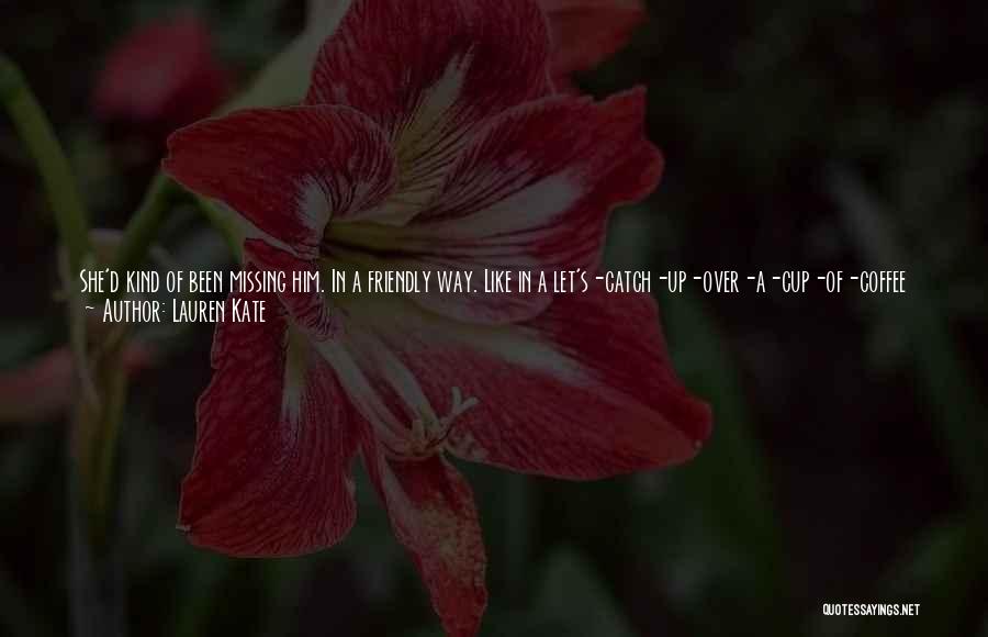 Lauren Kate Quotes: She'd Kind Of Been Missing Him. In A Friendly Way. Like In A Let's-catch-up-over-a-cup-of-coffee Way, More Than A Let's-wander-along-the-beach-at-sunset-and-you-can-smile-at-me-with-those-incredible-blue-eyes Way.