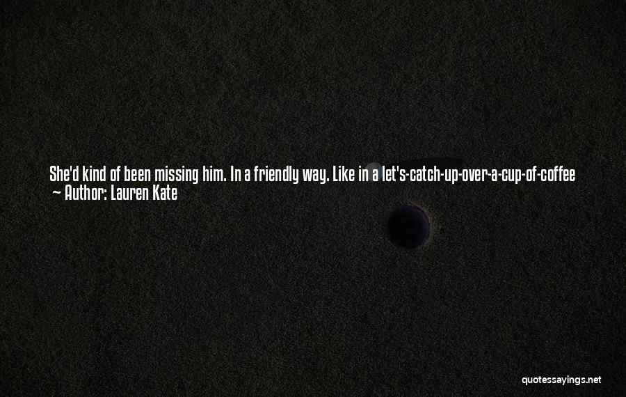 Lauren Kate Quotes: She'd Kind Of Been Missing Him. In A Friendly Way. Like In A Let's-catch-up-over-a-cup-of-coffee Way, More Than A Let's-wander-along-the-beach-at-sunset-and-you-can-smile-at-me-with-those-incredible-blue-eyes Way.
