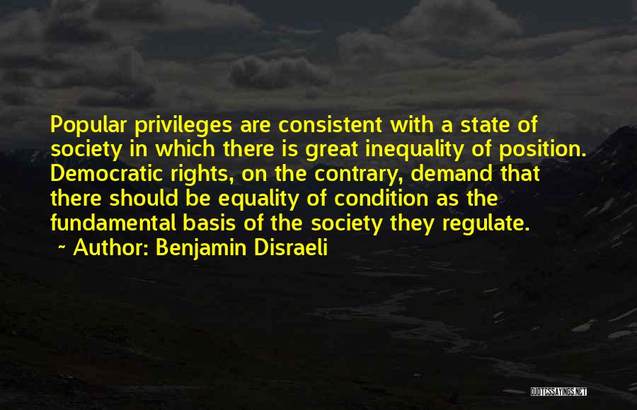 Benjamin Disraeli Quotes: Popular Privileges Are Consistent With A State Of Society In Which There Is Great Inequality Of Position. Democratic Rights, On