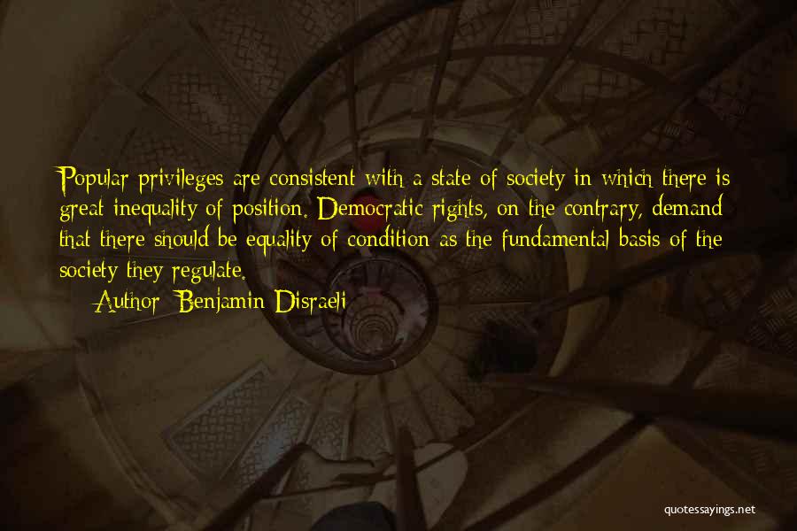 Benjamin Disraeli Quotes: Popular Privileges Are Consistent With A State Of Society In Which There Is Great Inequality Of Position. Democratic Rights, On