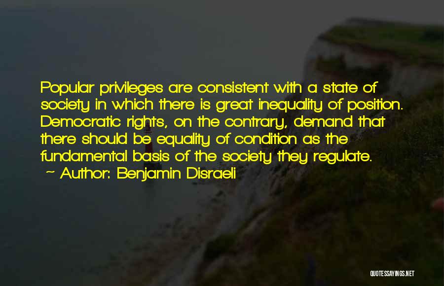 Benjamin Disraeli Quotes: Popular Privileges Are Consistent With A State Of Society In Which There Is Great Inequality Of Position. Democratic Rights, On