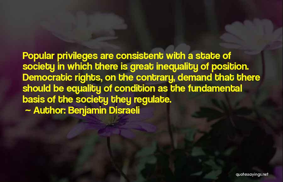 Benjamin Disraeli Quotes: Popular Privileges Are Consistent With A State Of Society In Which There Is Great Inequality Of Position. Democratic Rights, On