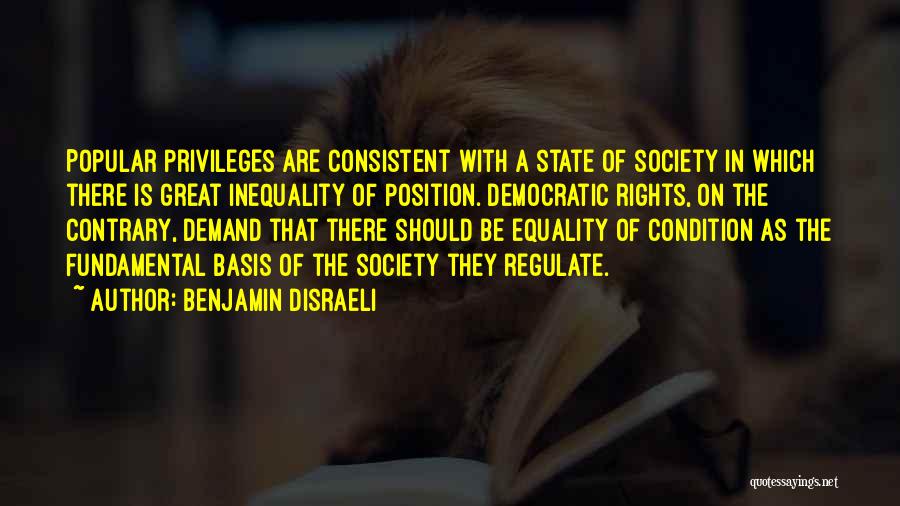 Benjamin Disraeli Quotes: Popular Privileges Are Consistent With A State Of Society In Which There Is Great Inequality Of Position. Democratic Rights, On