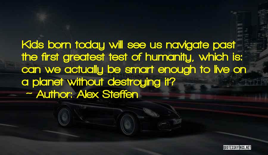 Alex Steffen Quotes: Kids Born Today Will See Us Navigate Past The First Greatest Test Of Humanity, Which Is: Can We Actually Be