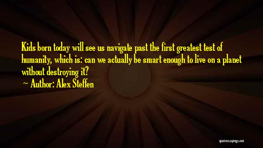 Alex Steffen Quotes: Kids Born Today Will See Us Navigate Past The First Greatest Test Of Humanity, Which Is: Can We Actually Be