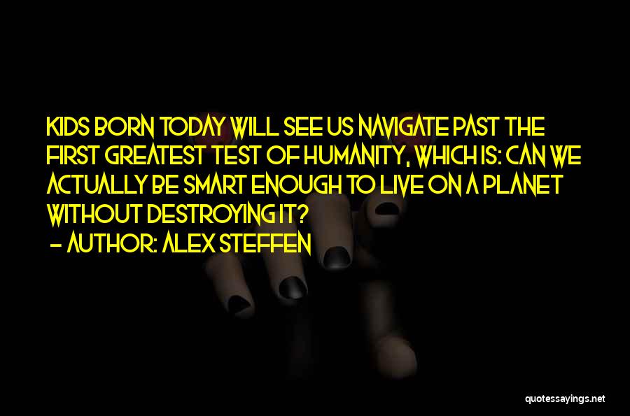 Alex Steffen Quotes: Kids Born Today Will See Us Navigate Past The First Greatest Test Of Humanity, Which Is: Can We Actually Be