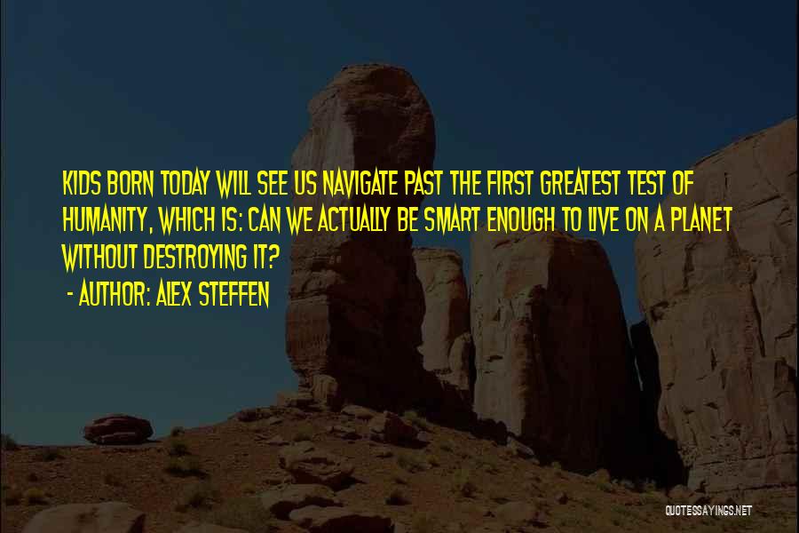 Alex Steffen Quotes: Kids Born Today Will See Us Navigate Past The First Greatest Test Of Humanity, Which Is: Can We Actually Be