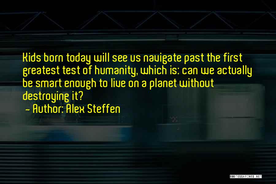 Alex Steffen Quotes: Kids Born Today Will See Us Navigate Past The First Greatest Test Of Humanity, Which Is: Can We Actually Be