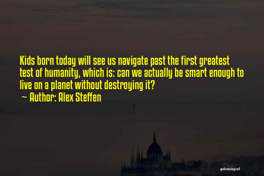 Alex Steffen Quotes: Kids Born Today Will See Us Navigate Past The First Greatest Test Of Humanity, Which Is: Can We Actually Be