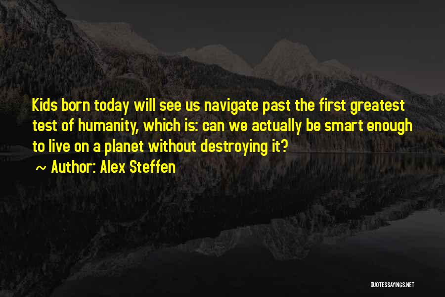 Alex Steffen Quotes: Kids Born Today Will See Us Navigate Past The First Greatest Test Of Humanity, Which Is: Can We Actually Be