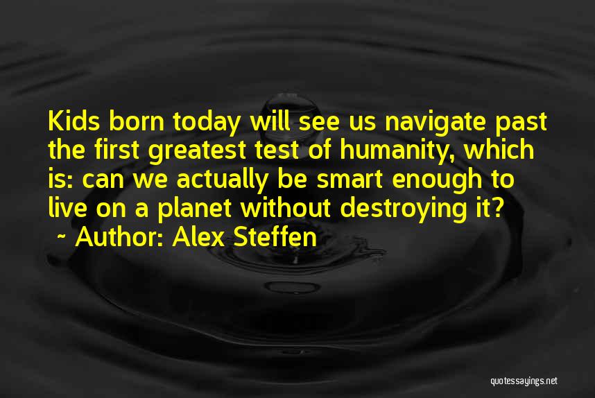 Alex Steffen Quotes: Kids Born Today Will See Us Navigate Past The First Greatest Test Of Humanity, Which Is: Can We Actually Be