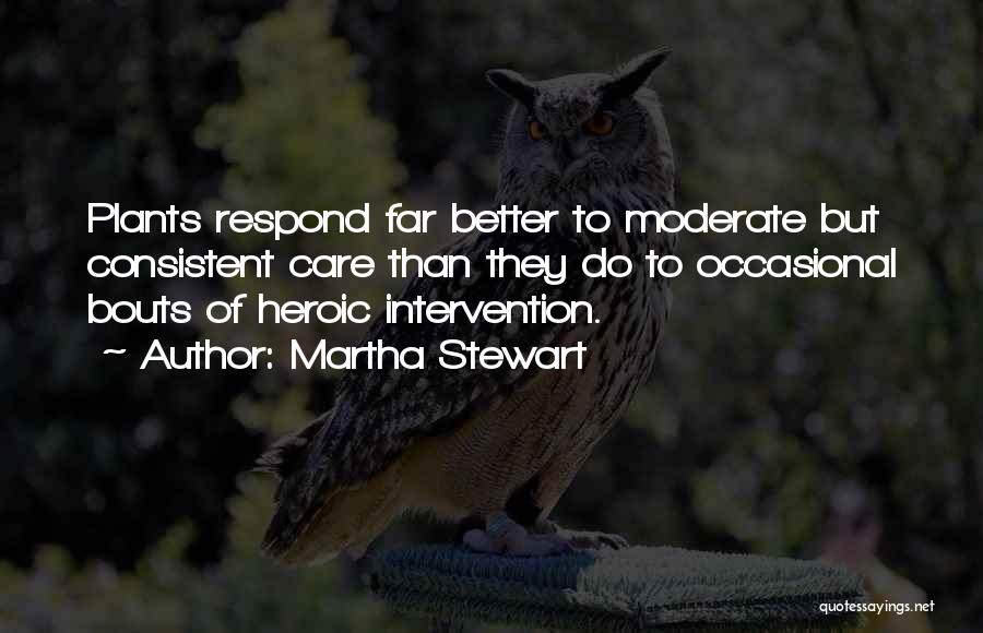 Martha Stewart Quotes: Plants Respond Far Better To Moderate But Consistent Care Than They Do To Occasional Bouts Of Heroic Intervention.