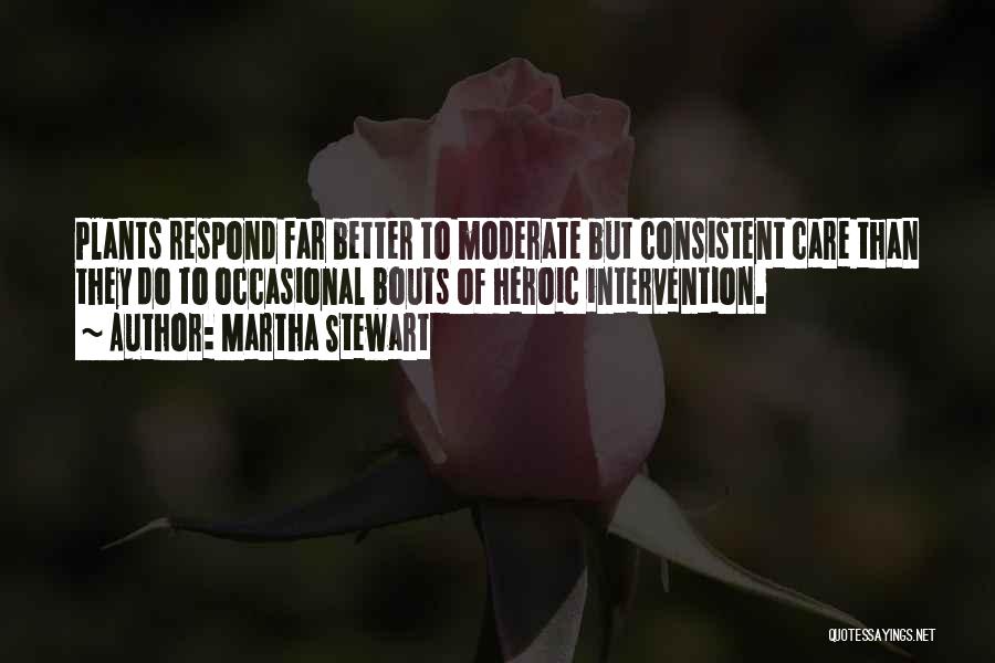 Martha Stewart Quotes: Plants Respond Far Better To Moderate But Consistent Care Than They Do To Occasional Bouts Of Heroic Intervention.