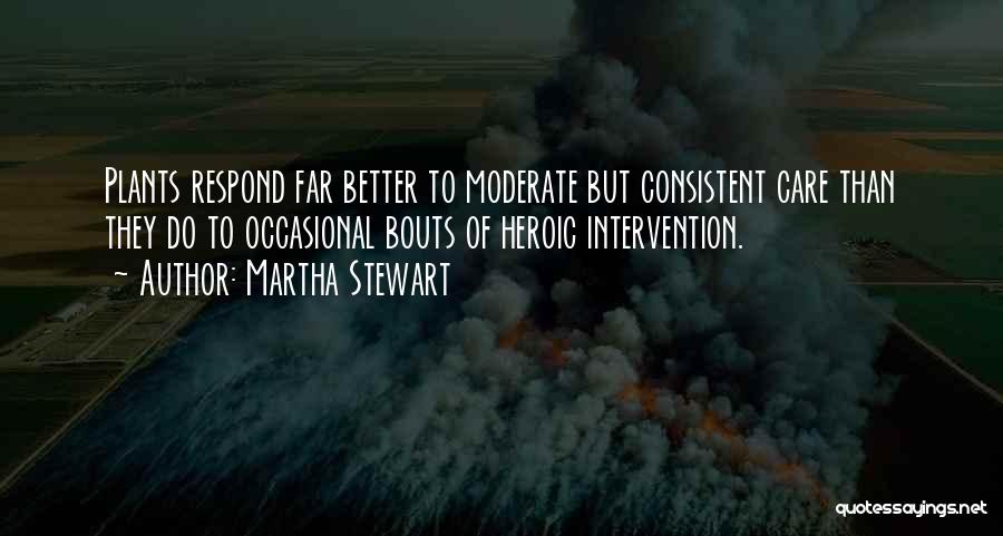 Martha Stewart Quotes: Plants Respond Far Better To Moderate But Consistent Care Than They Do To Occasional Bouts Of Heroic Intervention.