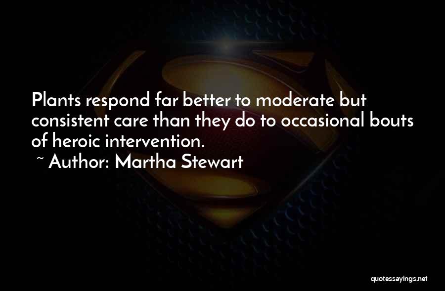 Martha Stewart Quotes: Plants Respond Far Better To Moderate But Consistent Care Than They Do To Occasional Bouts Of Heroic Intervention.