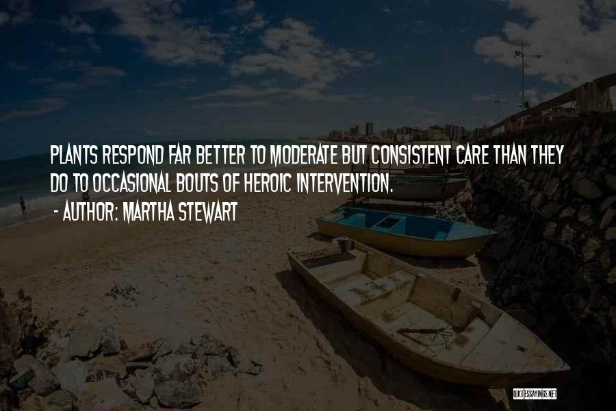 Martha Stewart Quotes: Plants Respond Far Better To Moderate But Consistent Care Than They Do To Occasional Bouts Of Heroic Intervention.