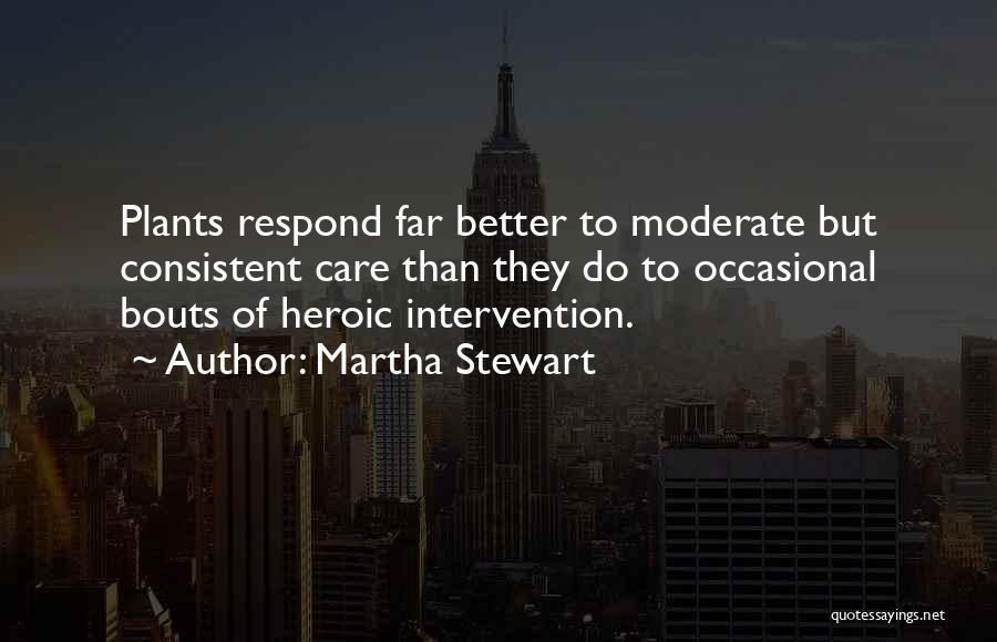 Martha Stewart Quotes: Plants Respond Far Better To Moderate But Consistent Care Than They Do To Occasional Bouts Of Heroic Intervention.