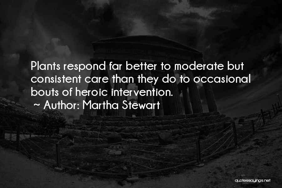 Martha Stewart Quotes: Plants Respond Far Better To Moderate But Consistent Care Than They Do To Occasional Bouts Of Heroic Intervention.