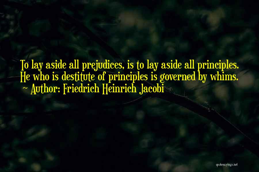 Friedrich Heinrich Jacobi Quotes: To Lay Aside All Prejudices, Is To Lay Aside All Principles. He Who Is Destitute Of Principles Is Governed By