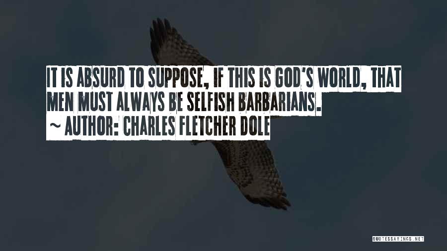 Charles Fletcher Dole Quotes: It Is Absurd To Suppose, If This Is God's World, That Men Must Always Be Selfish Barbarians.