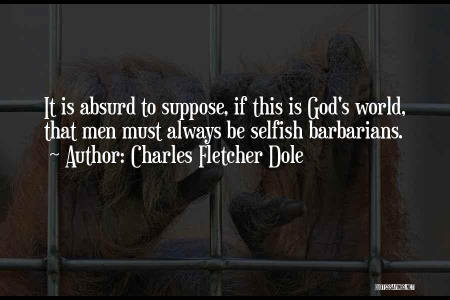 Charles Fletcher Dole Quotes: It Is Absurd To Suppose, If This Is God's World, That Men Must Always Be Selfish Barbarians.