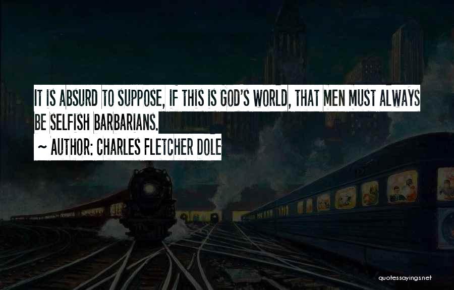 Charles Fletcher Dole Quotes: It Is Absurd To Suppose, If This Is God's World, That Men Must Always Be Selfish Barbarians.