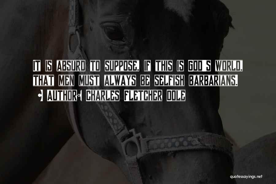 Charles Fletcher Dole Quotes: It Is Absurd To Suppose, If This Is God's World, That Men Must Always Be Selfish Barbarians.
