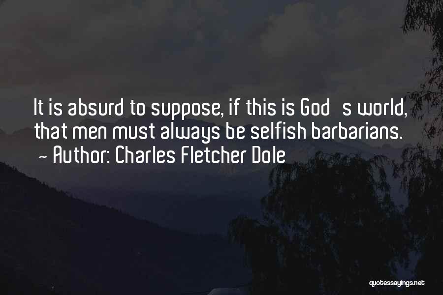 Charles Fletcher Dole Quotes: It Is Absurd To Suppose, If This Is God's World, That Men Must Always Be Selfish Barbarians.