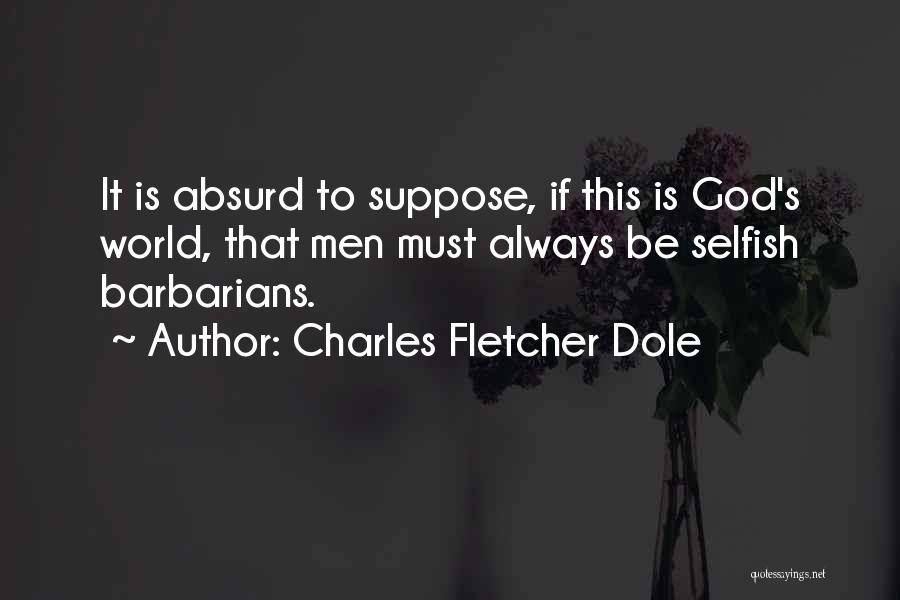 Charles Fletcher Dole Quotes: It Is Absurd To Suppose, If This Is God's World, That Men Must Always Be Selfish Barbarians.