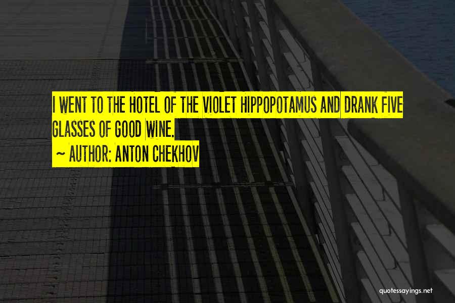 Anton Chekhov Quotes: I Went To The Hotel Of The Violet Hippopotamus And Drank Five Glasses Of Good Wine.