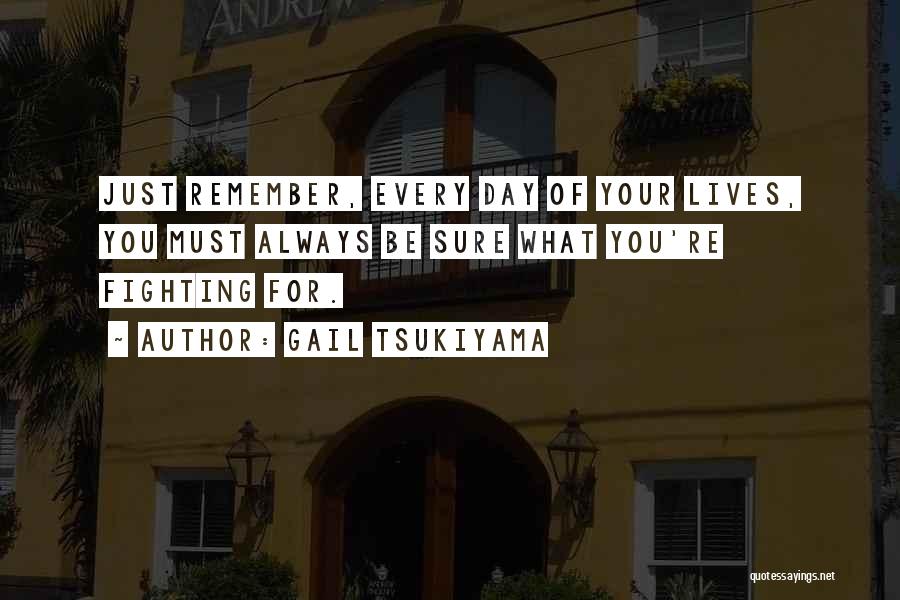 Gail Tsukiyama Quotes: Just Remember, Every Day Of Your Lives, You Must Always Be Sure What You're Fighting For.